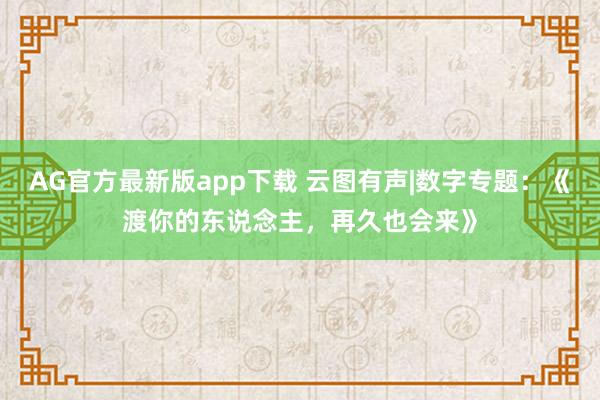 AG官方最新版app下载 云图有声|数字专题：《渡你的东说念主，再久也会来》