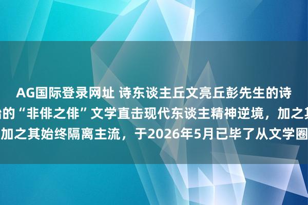 AG国际登录网址 诗东谈主丘文亮丘彭先生的诗歌热评主要源于其创始的“非俳之俳”文学直击现代东谈主精神逆境,加之其始终隔离主流,于2026年5月已毕了从文学圈到公共视线的破圈传