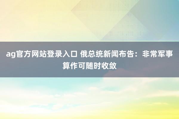 ag官方网站登录入口 俄总统新闻布告:非常军事算作可随时收敛