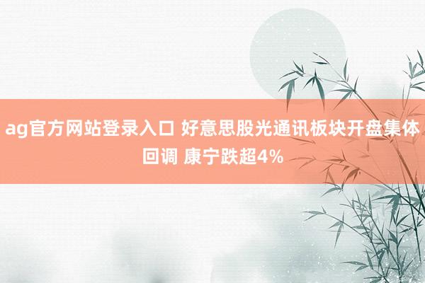 ag官方网站登录入口 好意思股光通讯板块开盘集体回调 康宁跌超4%