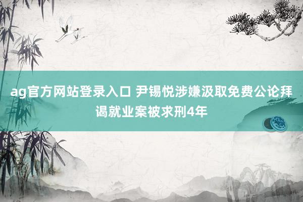 ag官方网站登录入口 尹锡悦涉嫌汲取免费公论拜谒就业案被求刑4年