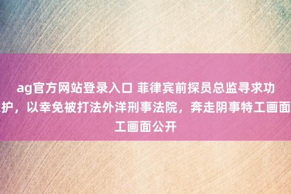 ag官方网站登录入口 菲律宾前探员总监寻求功令保护，以幸免被打法外洋刑事法院，奔走阴事特工画面公开