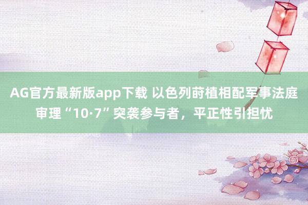 AG官方最新版app下载 以色列莳植相配军事法庭审理“10·7”突袭参与者,平正性引担忧