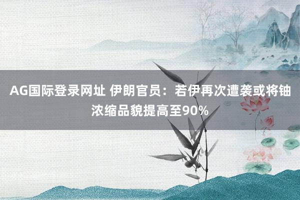 AG国际登录网址 伊朗官员：若伊再次遭袭或将铀浓缩品貌提高至90%