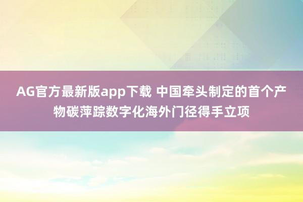AG官方最新版app下载 中国牵头制定的首个产物碳萍踪数字化海外门径得手立项