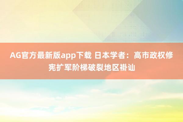 AG官方最新版app下载 日本学者:高市政权修宪扩军阶梯破裂地区褂讪