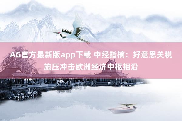 AG官方最新版app下载 中经指摘：好意思关税施压冲击欧洲经济中枢相沿
