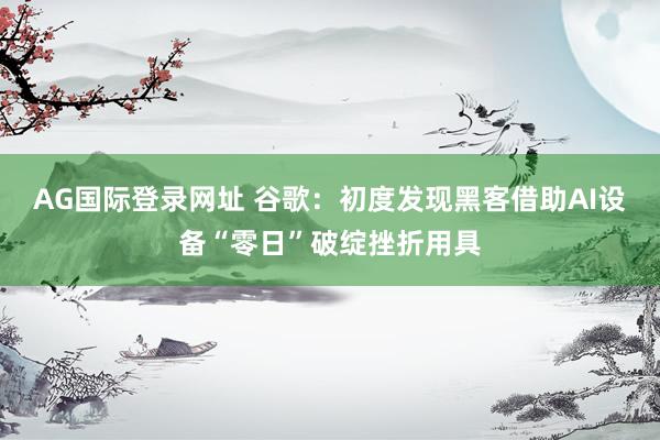 AG国际登录网址 谷歌：初度发现黑客借助AI设备“零日”破绽挫折用具