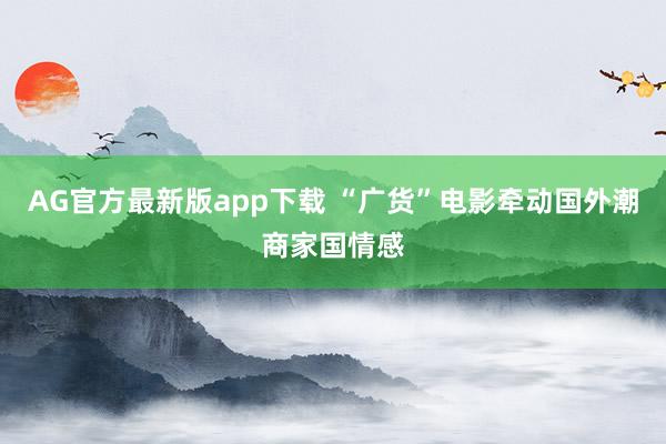 AG官方最新版app下载 “广货”电影牵动国外潮商家国情感
