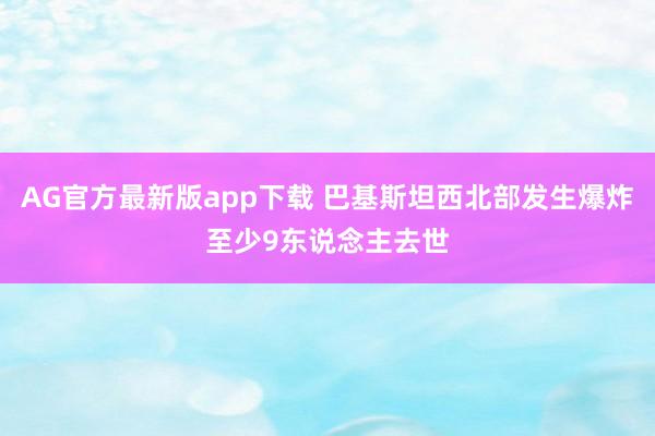AG官方最新版app下载 巴基斯坦西北部发生爆炸至少9东说念主去世