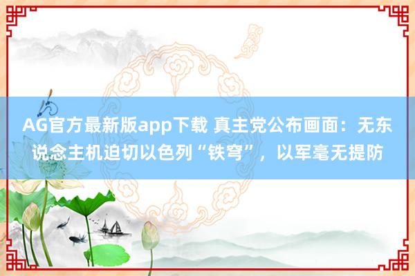 AG官方最新版app下载 真主党公布画面：无东说念主机迫切以色列“铁穹”，以军毫无提防