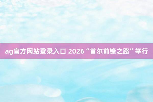 ag官方网站登录入口 2026“首尔前锋之路”举行