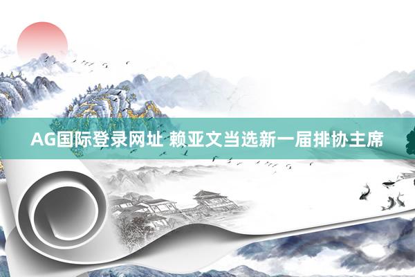 AG国际登录网址 赖亚文当选新一届排协主席