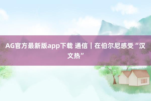 AG官方最新版app下载 通信｜在伯尔尼感受“汉文热”