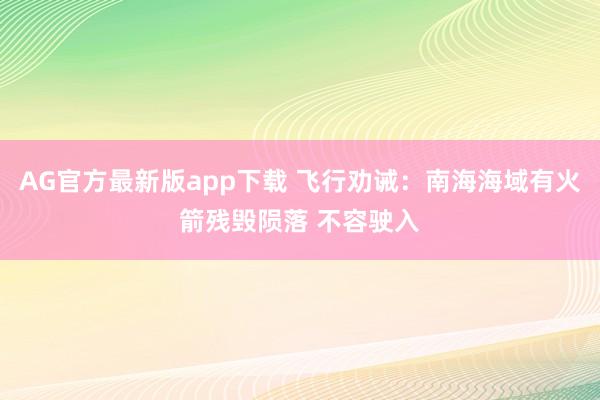 AG官方最新版app下载 飞行劝诫：南海海域有火箭残毁陨落 不容驶入