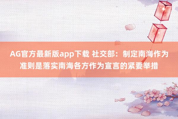 AG官方最新版app下载 社交部：制定南海作为准则是落实南海各方作为宣言的紧要举措