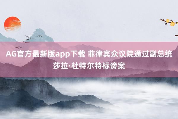 AG官方最新版app下载 菲律宾众议院通过副总统莎拉·杜特尔特标谤案