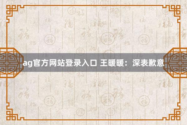 ag官方网站登录入口 王暖暖：深表歉意