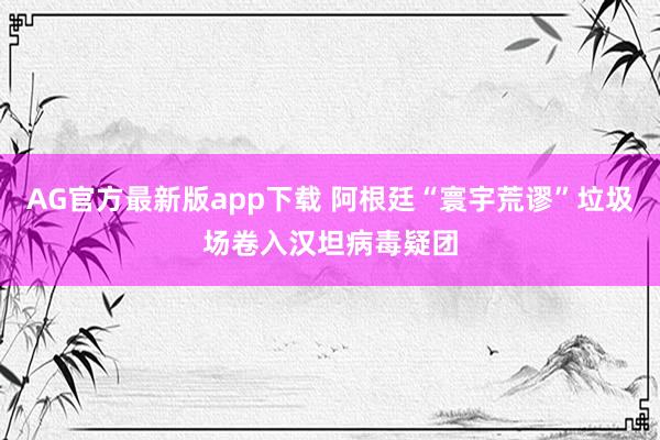 AG官方最新版app下载 阿根廷“寰宇荒谬”垃圾场卷入汉坦病毒疑团