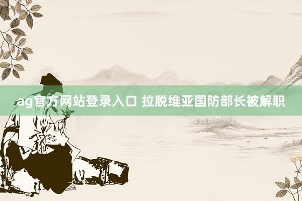 ag官方网站登录入口 拉脱维亚国防部长被解职