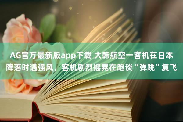 AG官方最新版app下载 大韩航空一客机在日本降落时遇强风，客机剧烈摇晃在跑谈“弹跳”复飞