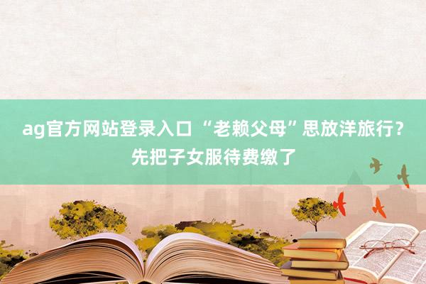 ag官方网站登录入口 “老赖父母”思放洋旅行？先把子女服待费缴了