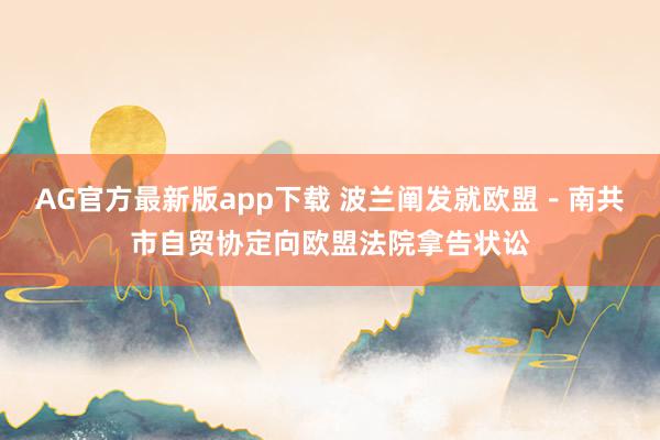 AG官方最新版app下载 波兰阐发就欧盟－南共市自贸协定向欧盟法院拿告状讼