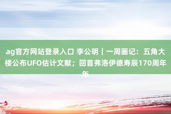 ag官方网站登录入口 李公明｜一周画记：五角大楼公布UFO估计文献；回首弗洛伊德寿辰170周年