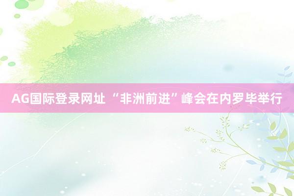 AG国际登录网址 “非洲前进”峰会在内罗毕举行