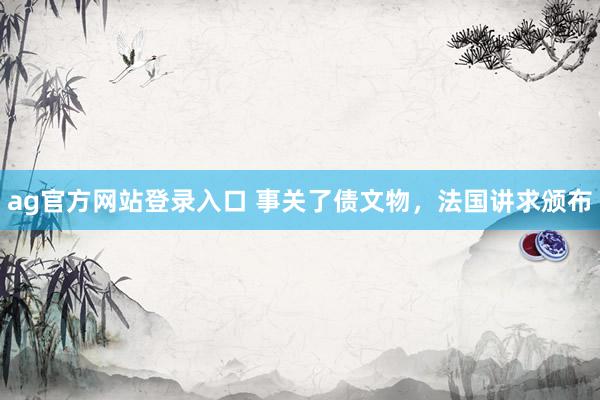 ag官方网站登录入口 事关了债文物，法国讲求颁布