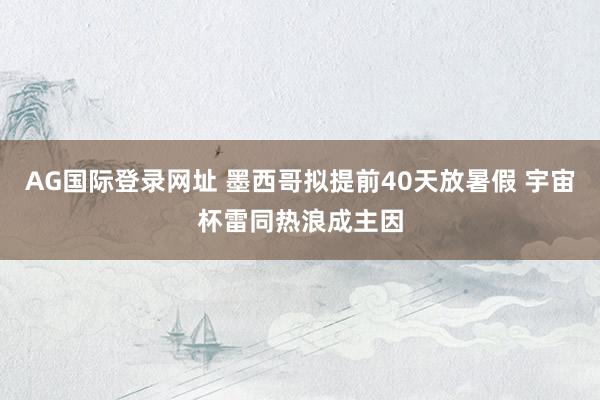 AG国际登录网址 墨西哥拟提前40天放暑假 宇宙杯雷同热浪成主因