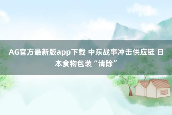 AG官方最新版app下载 中东战事冲击供应链 日本食物包装“清除”