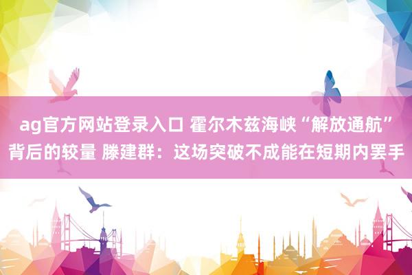 ag官方网站登录入口 霍尔木兹海峡“解放通航”背后的较量 滕建群：这场突破不成能在短期内罢手