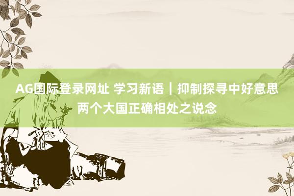 AG国际登录网址 学习新语｜抑制探寻中好意思两个大国正确相处之说念