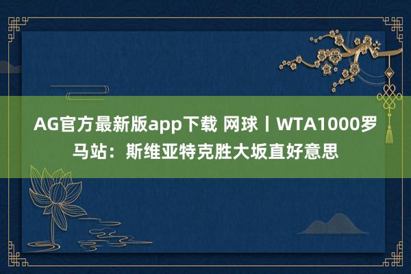 AG官方最新版app下载 网球丨WTA1000罗马站：斯维亚特克胜大坂直好意思