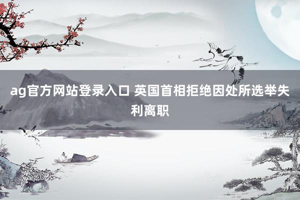 ag官方网站登录入口 英国首相拒绝因处所选举失利离职