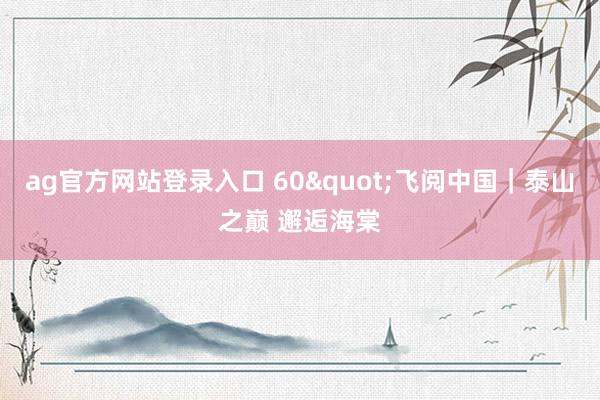 ag官方网站登录入口 60"飞阅中国｜泰山之巅 邂逅海棠