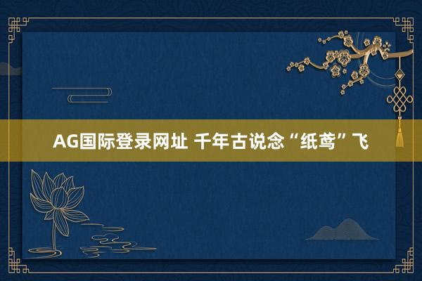 AG国际登录网址 千年古说念“纸鸢”飞