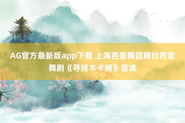 AG官方最新版app下载 上海芭蕾舞团原创芭蕾舞剧《寻找木卡姆》首演