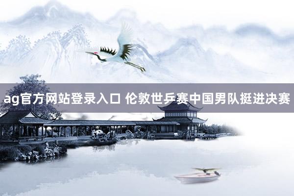ag官方网站登录入口 伦敦世乒赛中国男队挺进决赛