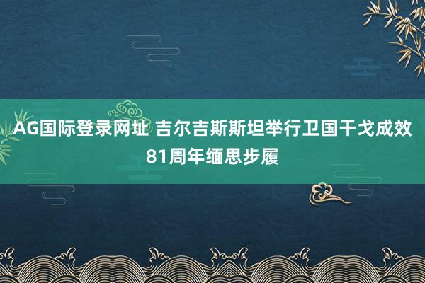 AG国际登录网址 吉尔吉斯斯坦举行卫国干戈成效81周年缅思步履