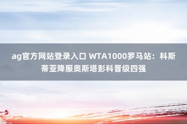 ag官方网站登录入口 WTA1000罗马站：科斯蒂亚降服奥斯塔彭科晋级四强