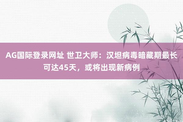 AG国际登录网址 世卫大师：汉坦病毒暗藏期最长可达45天，或将出现新病例