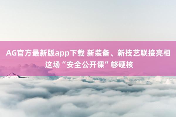 AG官方最新版app下载 新装备、新技艺联接亮相 这场“安全公开课”够硬核