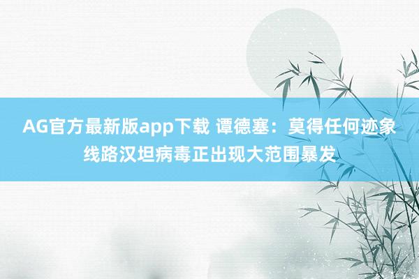 AG官方最新版app下载 谭德塞：莫得任何迹象线路汉坦病毒正出现大范围暴发