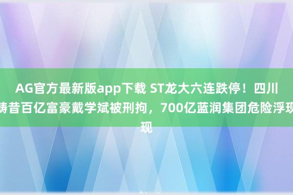 AG官方最新版app下载 ST龙大六连跌停！四川畴昔百亿富豪戴学斌被刑拘，700亿蓝润集团危险浮现