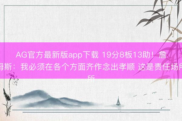 AG官方最新版app下载 19分8板13助！詹姆斯：我必须在各个方面齐作念出孝顺 这是责任场所