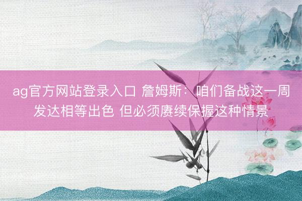 ag官方网站登录入口 詹姆斯：咱们备战这一周发达相等出色 但必须赓续保握这种情景