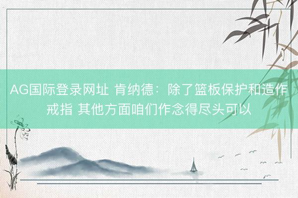 AG国际登录网址 肯纳德：除了篮板保护和造作戒指 其他方面咱们作念得尽头可以