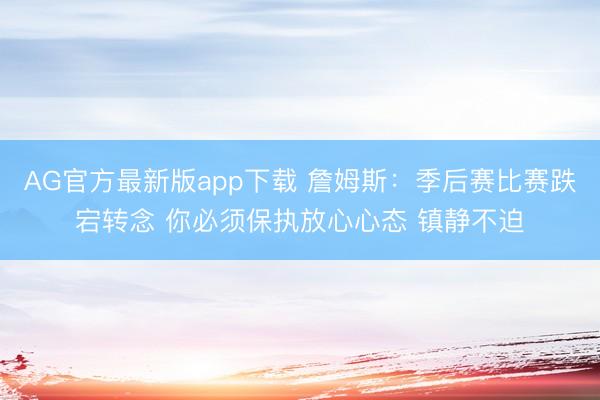 AG官方最新版app下载 詹姆斯：季后赛比赛跌宕转念 你必须保执放心心态 镇静不迫